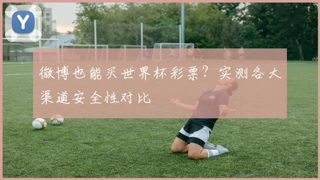 微博也能买世界杯彩票？实测各大渠道安全性对比