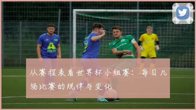从赛程表看世界杯小组赛:每日几场比赛的规律与变化