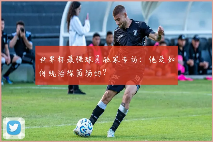世界杯最强球员独家专访：他是如何统治绿茵场的？