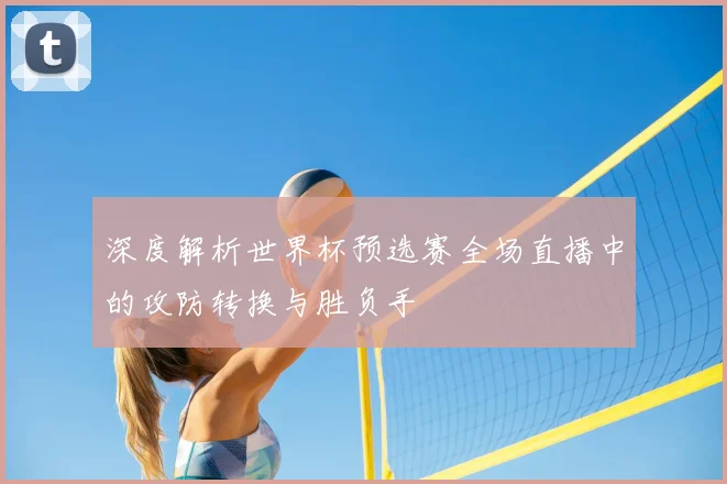 深度解析世界杯预选赛全场直播中的攻防转换与胜负手