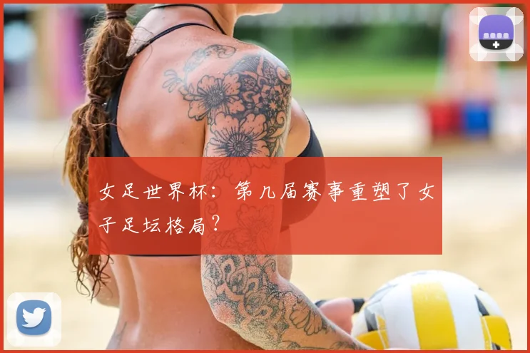 女足世界杯:第几届赛事重塑了女子足坛格局?