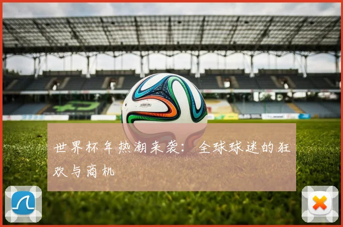 世界杯年热潮来袭：全球球迷的狂欢与商机