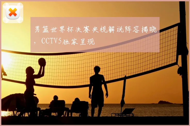 男篮世界杯决赛央视解说阵容揭晓，CCTV5独家呈现