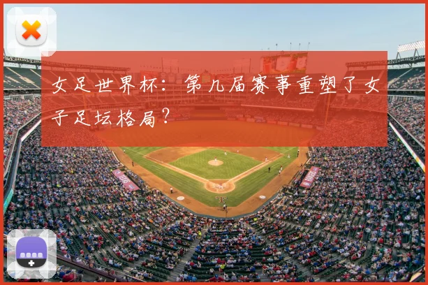 女足世界杯:第几届赛事重塑了女子足坛格局?