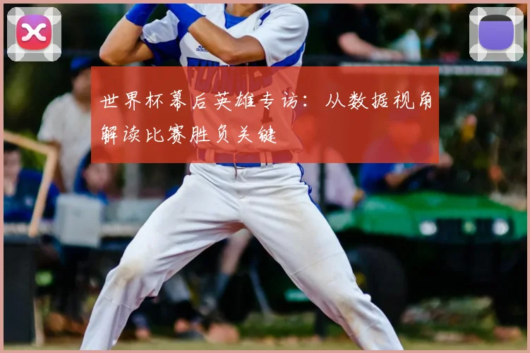 世界杯幕后英雄专访：从数据视角解读比赛胜负关键