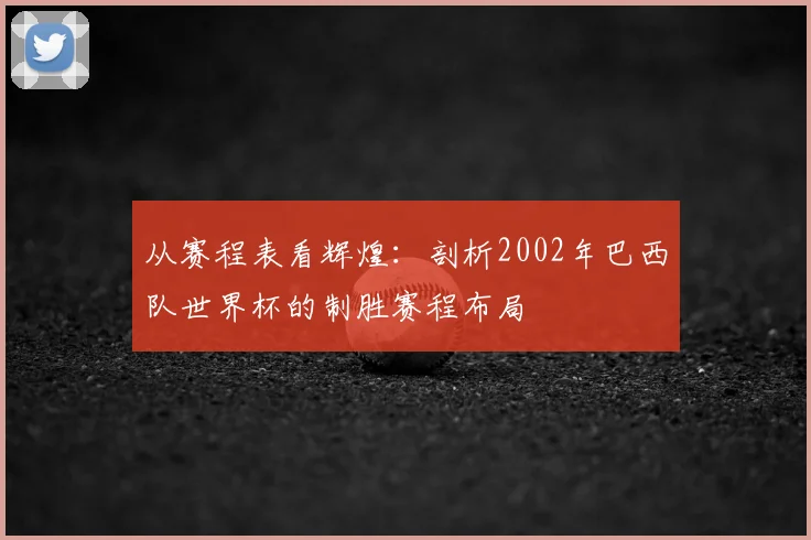 从赛程表看辉煌：剖析2002年巴西队世界杯的制胜赛程布局