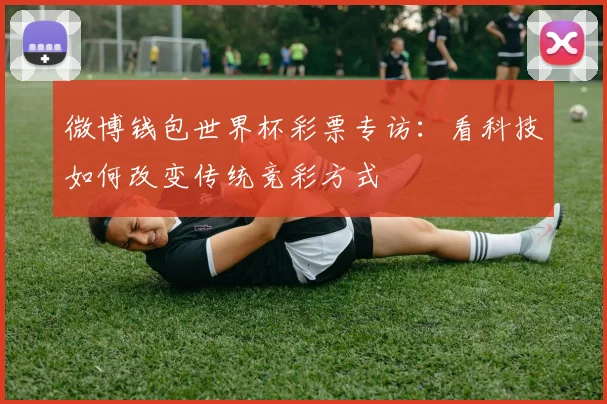 微博钱包世界杯彩票专访：看科技如何改变传统竞彩方式