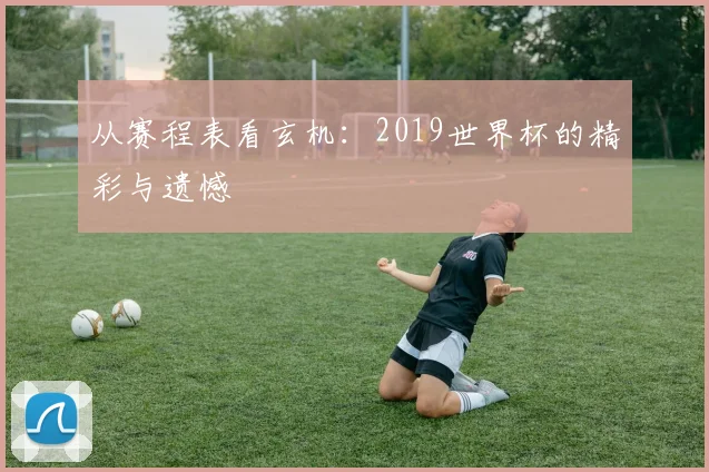 从赛程表看玄机:2019世界杯的精彩与遗憾