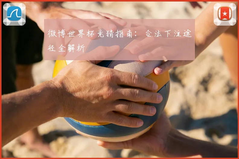 微博世界杯竞猜指南：合法下注途径全解析