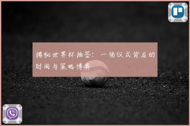 揭秘世界杯抽签:一场仪式背后的时间与策略博弈