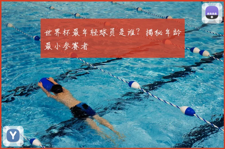 世界杯最年轻球员是谁？揭秘年龄最小参赛者