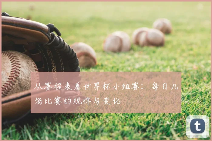 从赛程表看世界杯小组赛:每日几场比赛的规律与变化