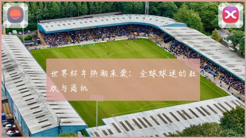 世界杯年热潮来袭：全球球迷的狂欢与商机