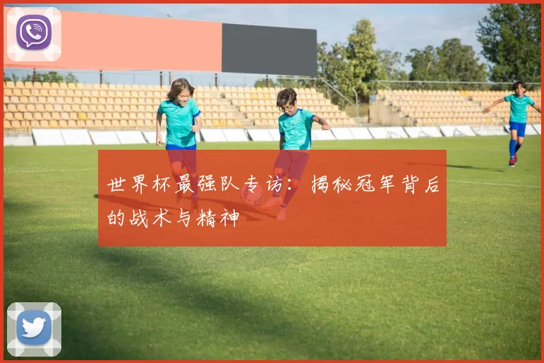 世界杯最强队专访：揭秘冠军背后的战术与精神