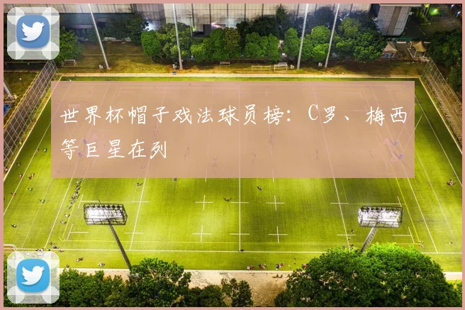世界杯帽子戏法球员榜：C罗、梅西等巨星在列