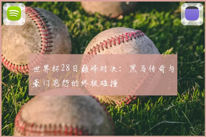 世界杯28日巅峰对决:黑马传奇与豪门恩怨的终极碰撞