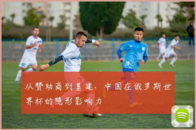 从赞助商到基建，中国在俄罗斯世界杯的隐形影响力