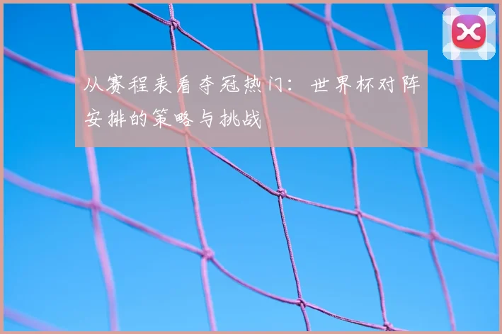 从赛程表看夺冠热门：世界杯对阵安排的策略与挑战