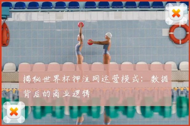 揭秘世界杯押注网运营模式：数据背后的商业逻辑