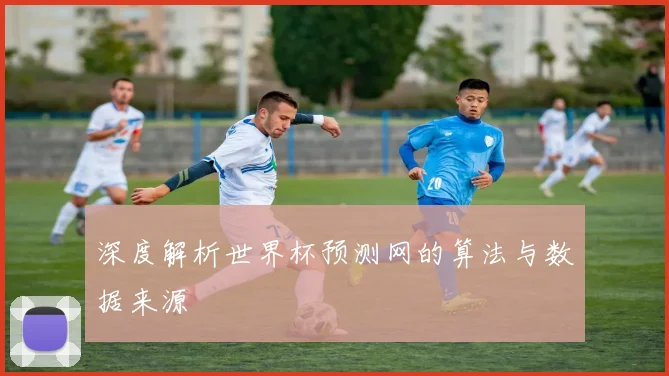 深度解析世界杯预测网的算法与数据来源