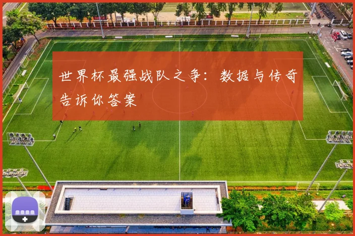 世界杯最强战队之争：数据与传奇告诉你答案