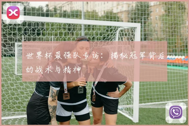 世界杯最强队专访：揭秘冠军背后的战术与精神
