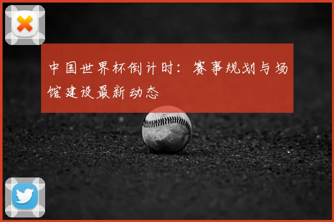 中国世界杯倒计时：赛事规划与场馆建设最新动态