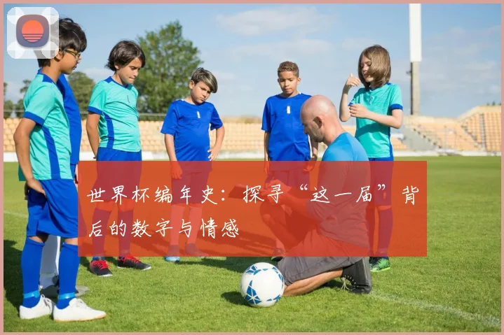 世界杯编年史：探寻“这一届”背后的数字与情感