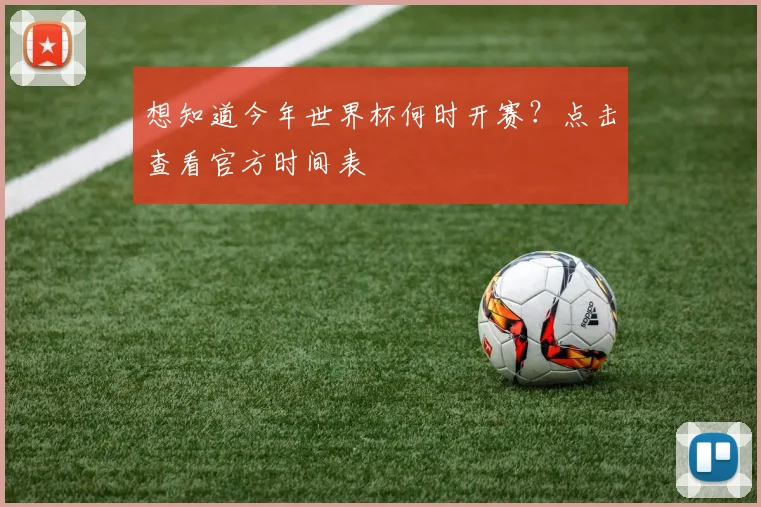 想知道今年世界杯何时开赛？点击查看官方时间表